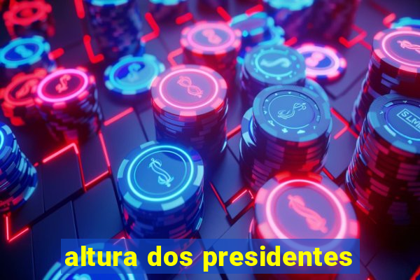 altura dos presidentes